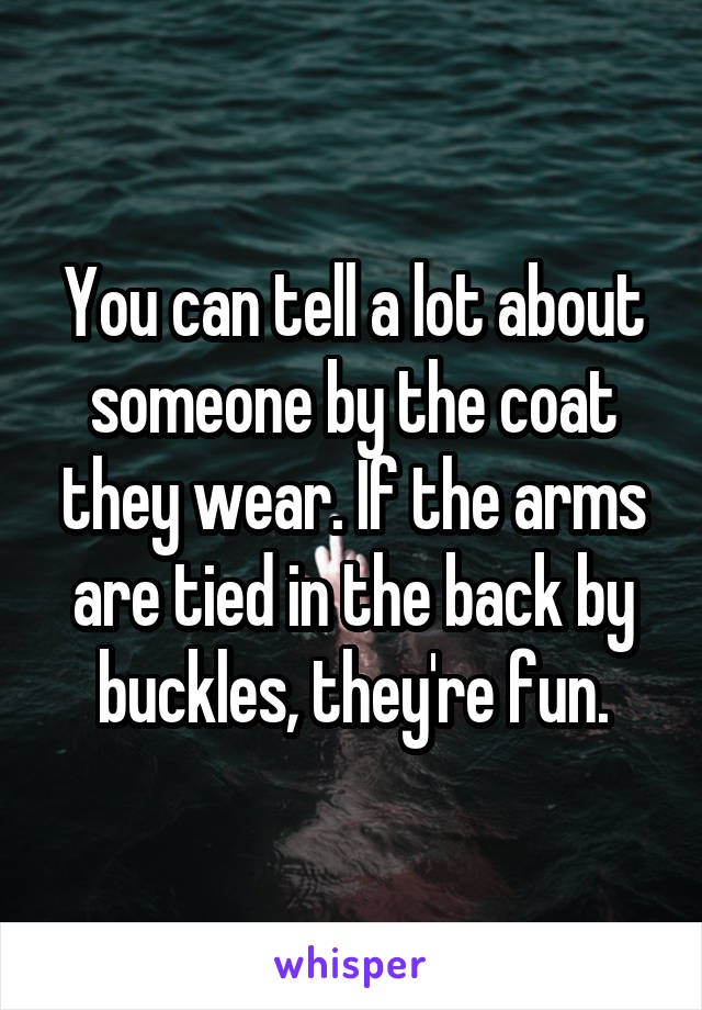 You can tell a lot about someone by the coat they wear. If the arms are tied in the back by buckles, they're fun.