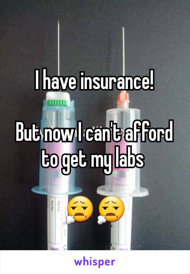 I have insurance!

But now I can't afford to get my labs 

😧😧