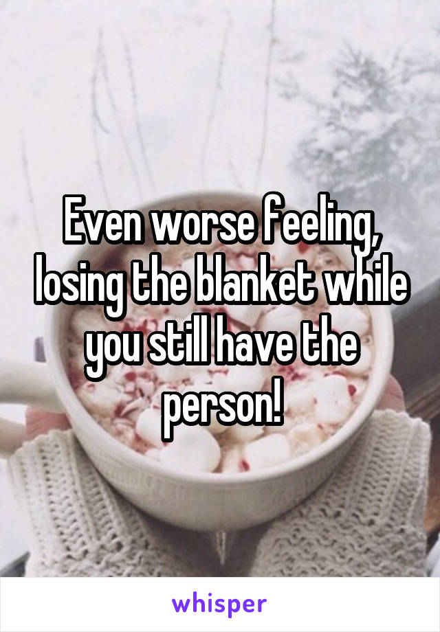 Even worse feeling, losing the blanket while you still have the person!