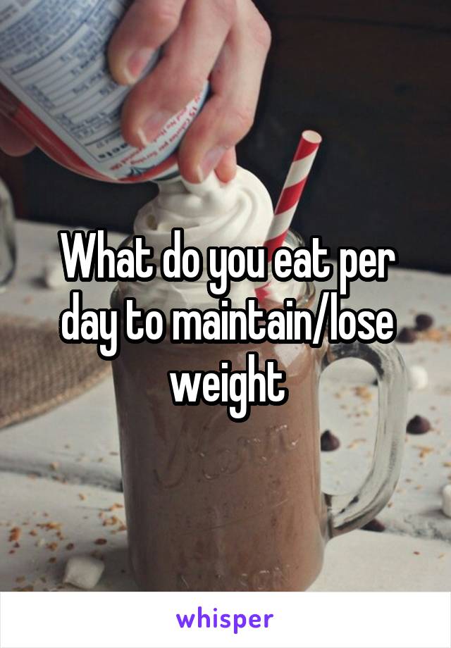 What do you eat per day to maintain/lose weight