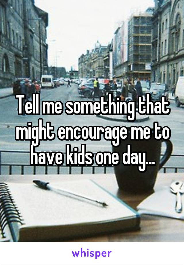 Tell me something that might encourage me to have kids one day...