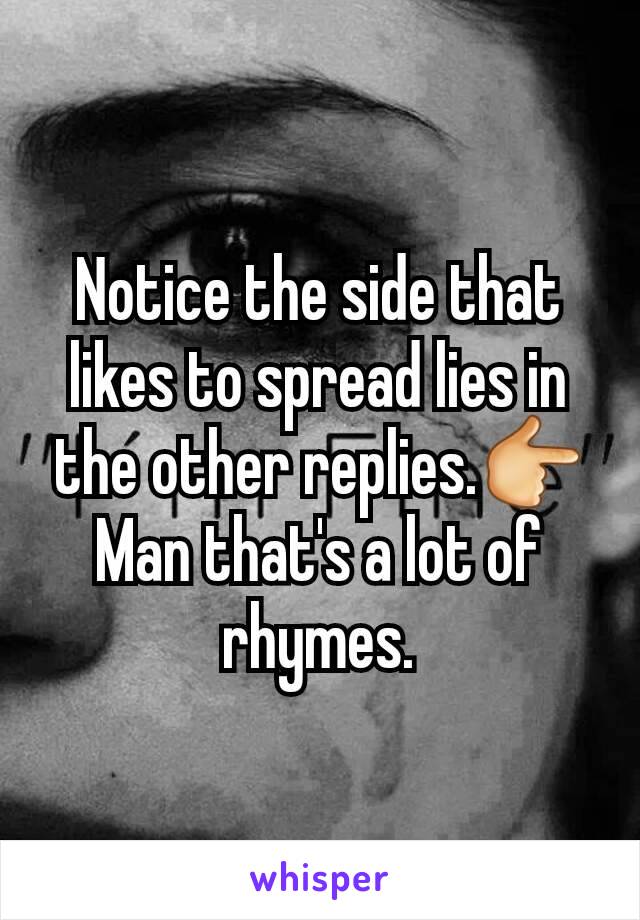 Notice the side that likes to spread lies in the other replies.👉
Man that's a lot of rhymes.