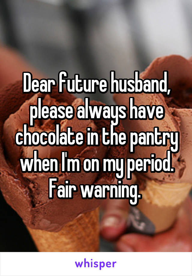 Dear future husband, please always have chocolate in the pantry when I'm on my period. Fair warning. 