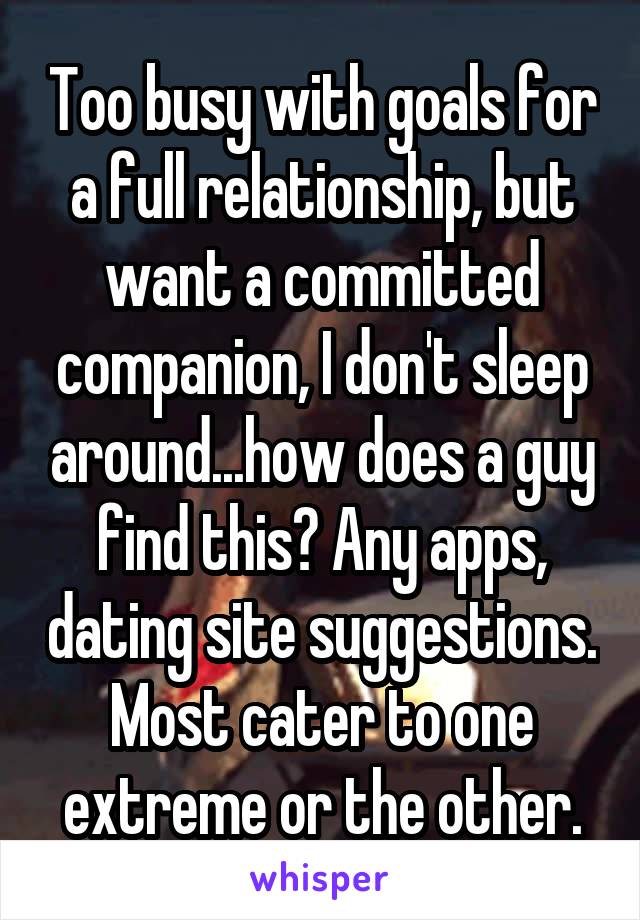 Too busy with goals for a full relationship, but want a committed companion, I don't sleep around...how does a guy find this? Any apps, dating site suggestions. Most cater to one extreme or the other.