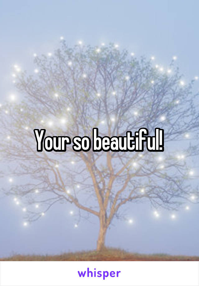 Your so beautiful! 