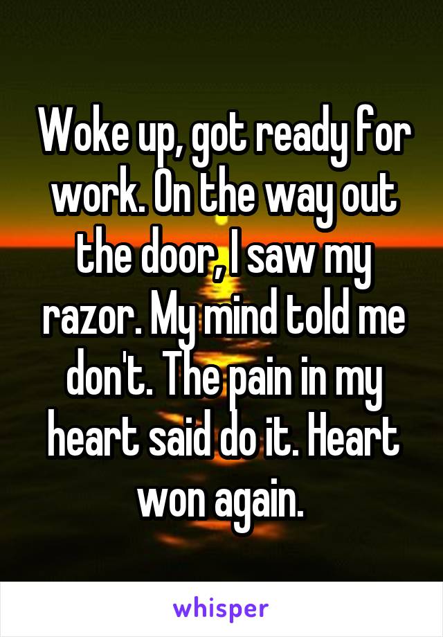 Woke up, got ready for work. On the way out the door, I saw my razor. My mind told me don't. The pain in my heart said do it. Heart won again. 