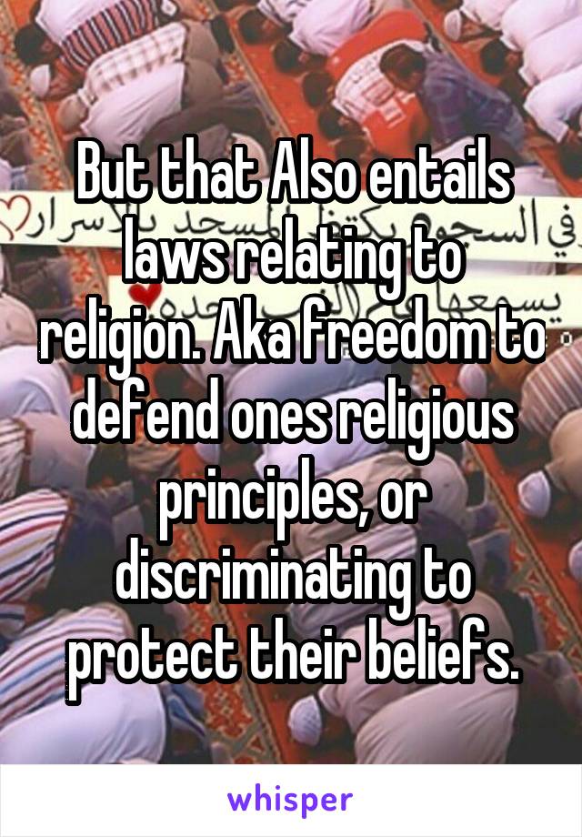 But that Also entails laws relating to religion. Aka freedom to defend ones religious principles, or discriminating to protect their beliefs.