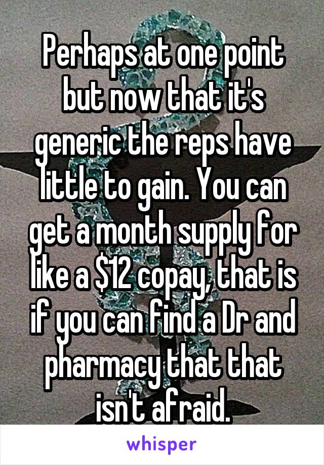 Perhaps at one point but now that it's generic the reps have little to gain. You can get a month supply for like a $12 copay, that is if you can find a Dr and pharmacy that that isn't afraid.