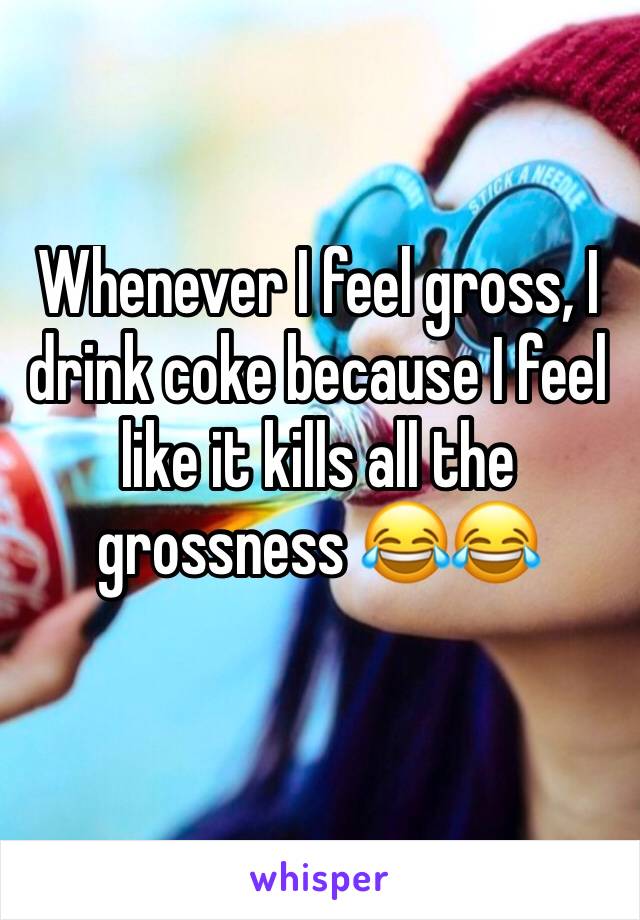 Whenever I feel gross, I drink coke because I feel like it kills all the grossness 😂😂