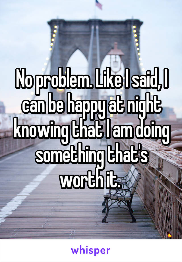 No problem. Like I said, I can be happy at night knowing that I am doing something that's worth it. 