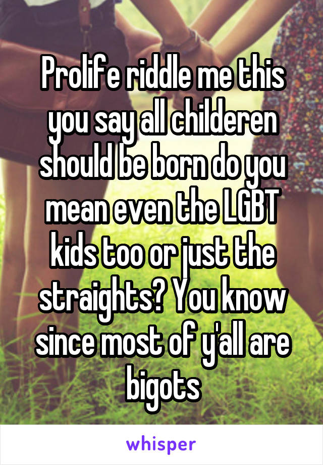 Prolife riddle me this you say all childeren should be born do you mean even the LGBT kids too or just the straights? You know since most of y'all are bigots