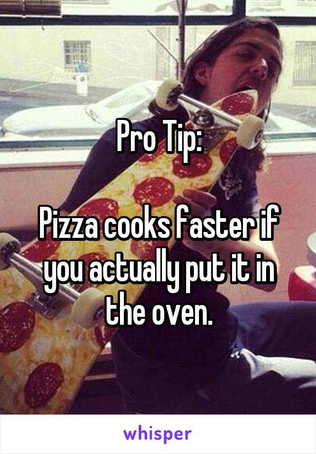 Pro Tip:

Pizza cooks faster if you actually put it in the oven.