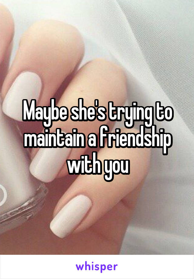 Maybe she's trying to maintain a friendship with you