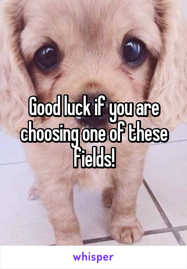 Good luck if you are choosing one of these fields!