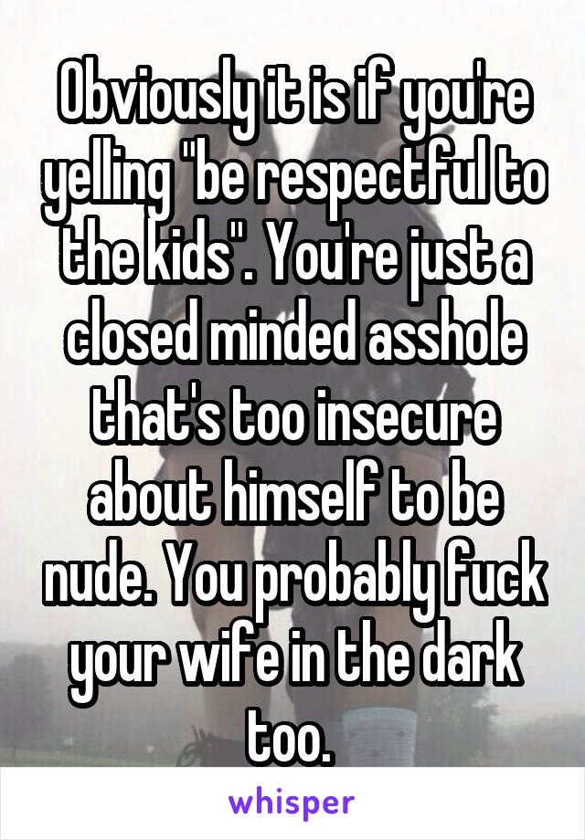 Obviously it is if you're yelling "be respectful to the kids". You're just a closed minded asshole that's too insecure about himself to be nude. You probably fuck your wife in the dark too. 