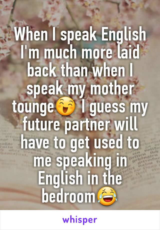 When I speak English I'm much more laid back than when I speak my mother tounge😄 I guess my future partner will have to get used to me speaking in English in the bedroom😂