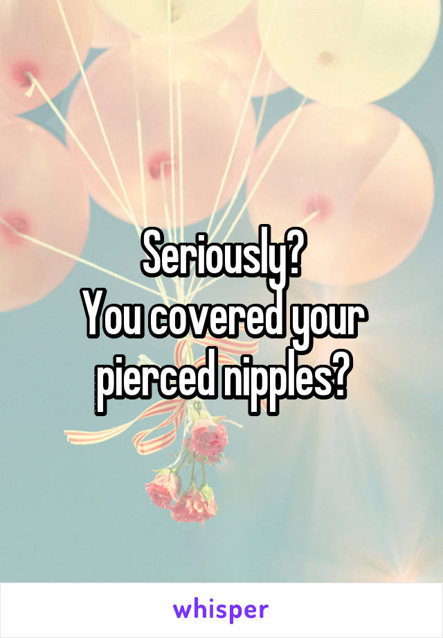 Seriously?
You covered your pierced nipples?