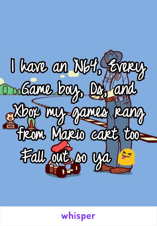 I have an N64, Every Game boy, Ds, and Xbox my games rang from Mario cart too Fall out so ya 😝