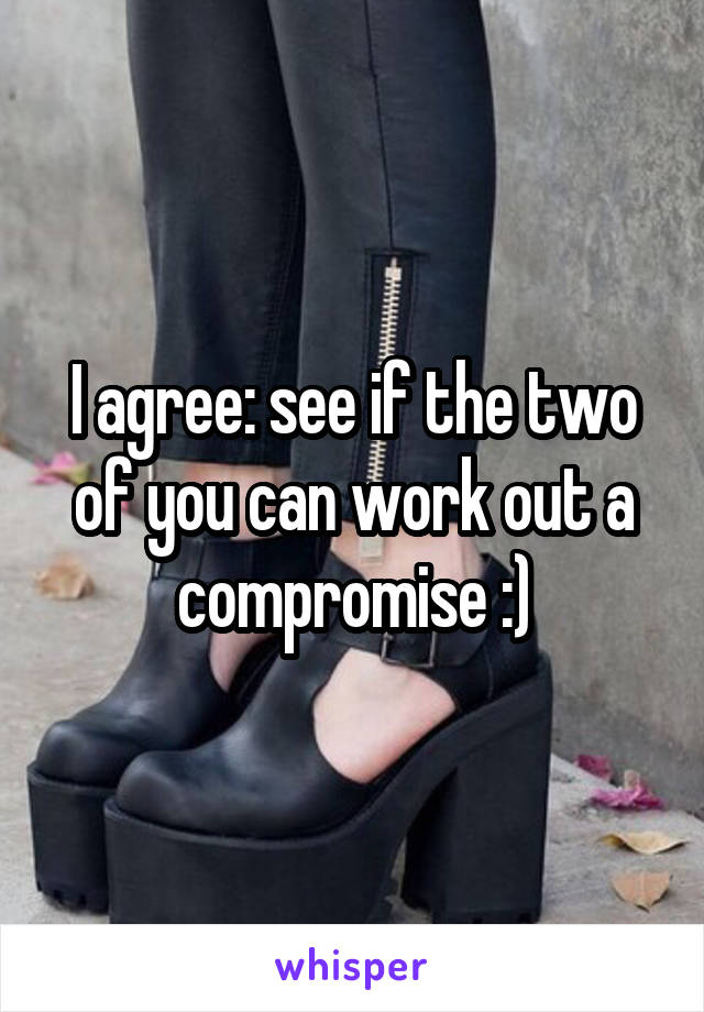 I agree: see if the two of you can work out a compromise :)