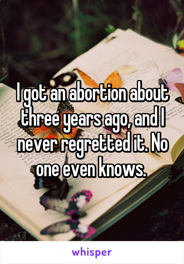 I got an abortion about three years ago, and I never regretted it. No one even knows. 