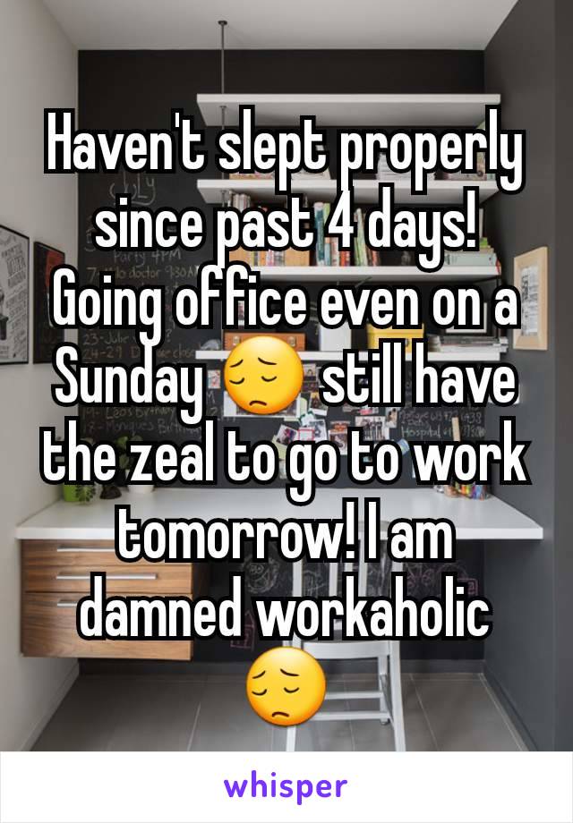 Haven't slept properly since past 4 days! Going office even on a Sunday 😔 still have the zeal to go to work tomorrow! I am damned workaholic 😔