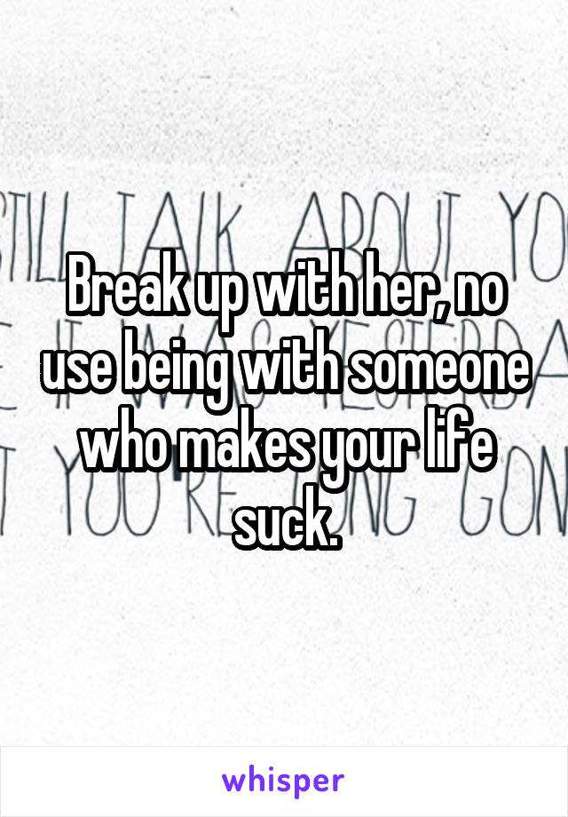 Break up with her, no use being with someone who makes your life suck.