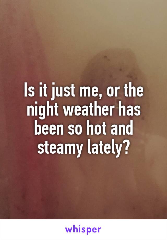 Is it just me, or the night weather has been so hot and steamy lately?