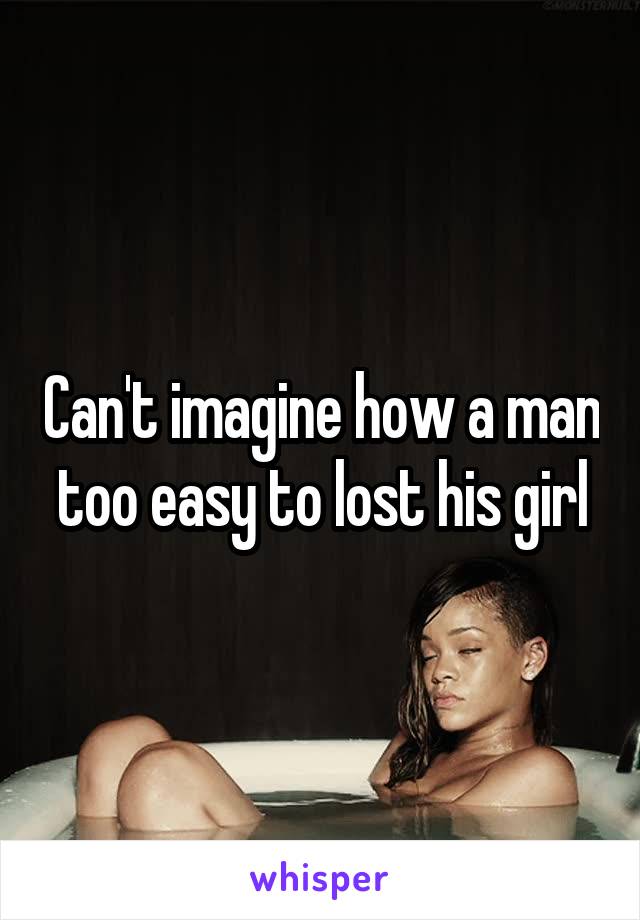 Can't imagine how a man too easy to lost his girl