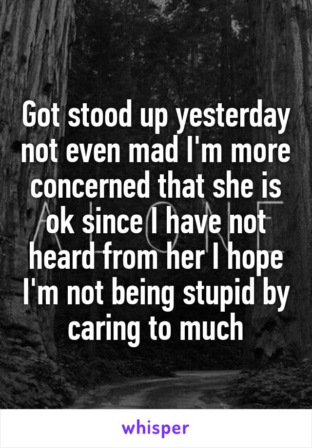 Got stood up yesterday not even mad I'm more concerned that she is ok since I have not heard from her I hope I'm not being stupid by caring to much