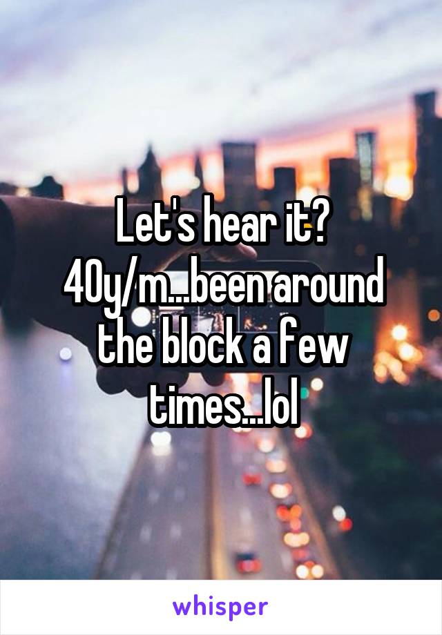 Let's hear it?
40y/m...been around the block a few times...lol