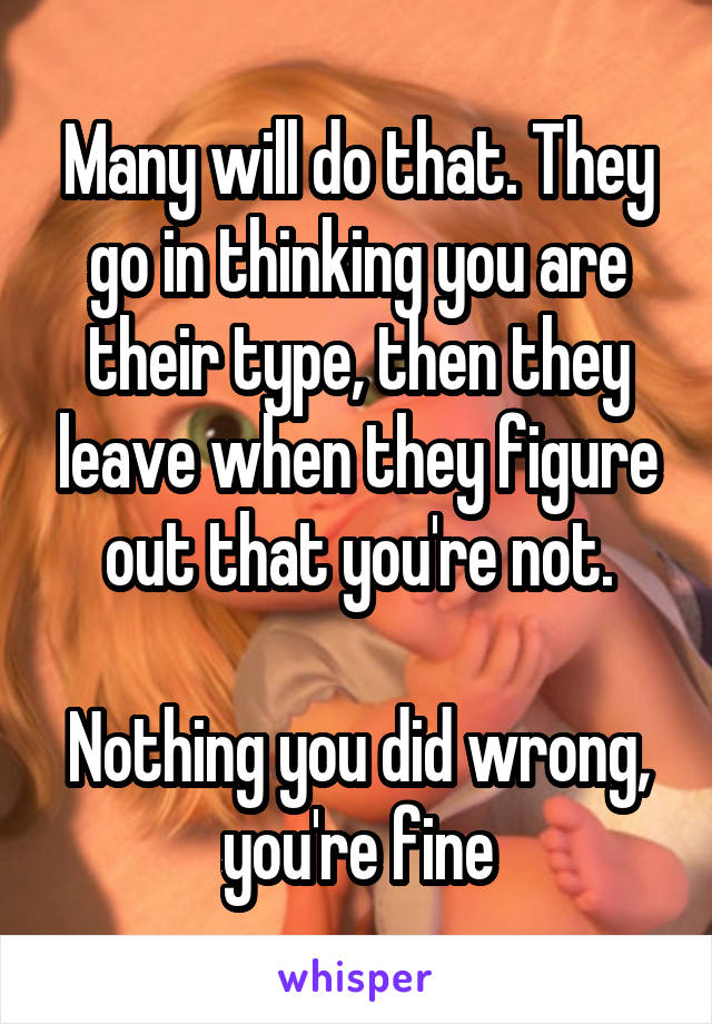 Many will do that. They go in thinking you are their type, then they leave when they figure out that you're not.

Nothing you did wrong, you're fine