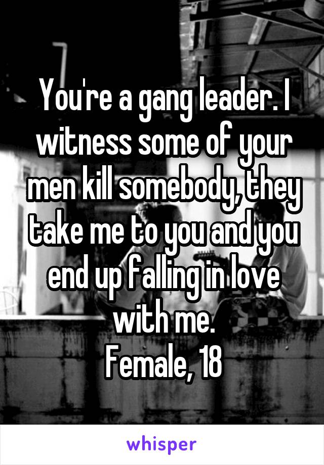 You're a gang leader. I witness some of your men kill somebody, they take me to you and you end up falling in love with me.
Female, 18