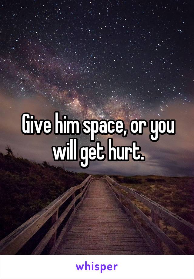 Give him space, or you will get hurt.