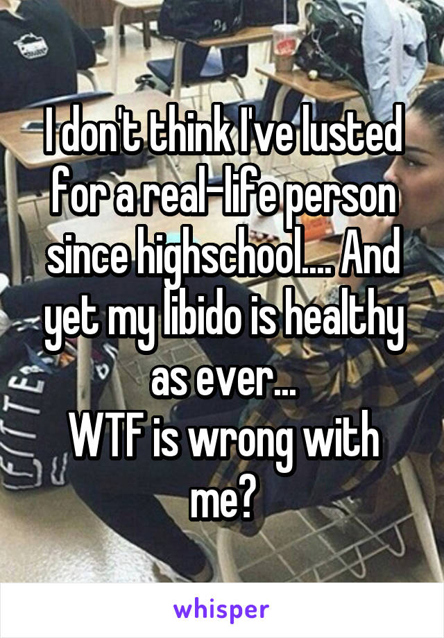 I don't think I've lusted for a real-life person since highschool.... And yet my libido is healthy as ever...
WTF is wrong with me?