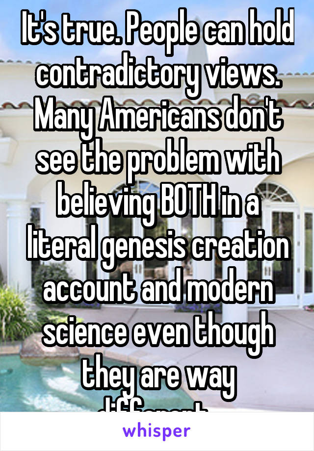 It's true. People can hold contradictory views. Many Americans don't see the problem with believing BOTH in a literal genesis creation account and modern science even though they are way different. 