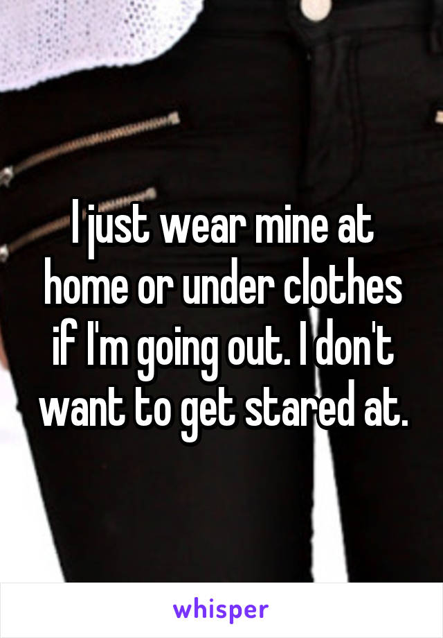 I just wear mine at home or under clothes if I'm going out. I don't want to get stared at.