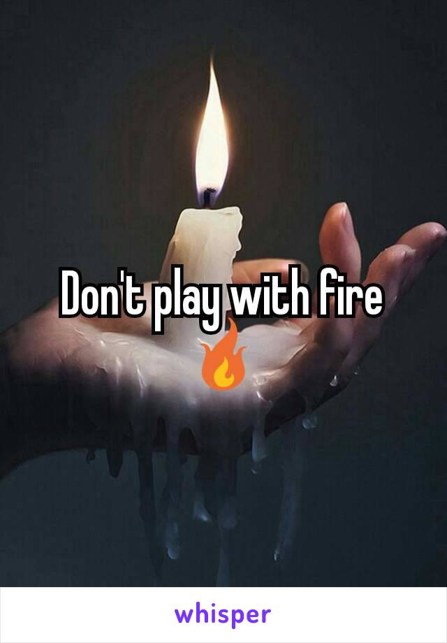 Don't play with fire 🔥