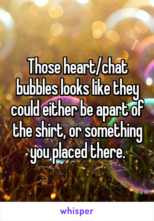 Those heart/chat bubbles looks like they could either be apart of the shirt, or something you placed there.