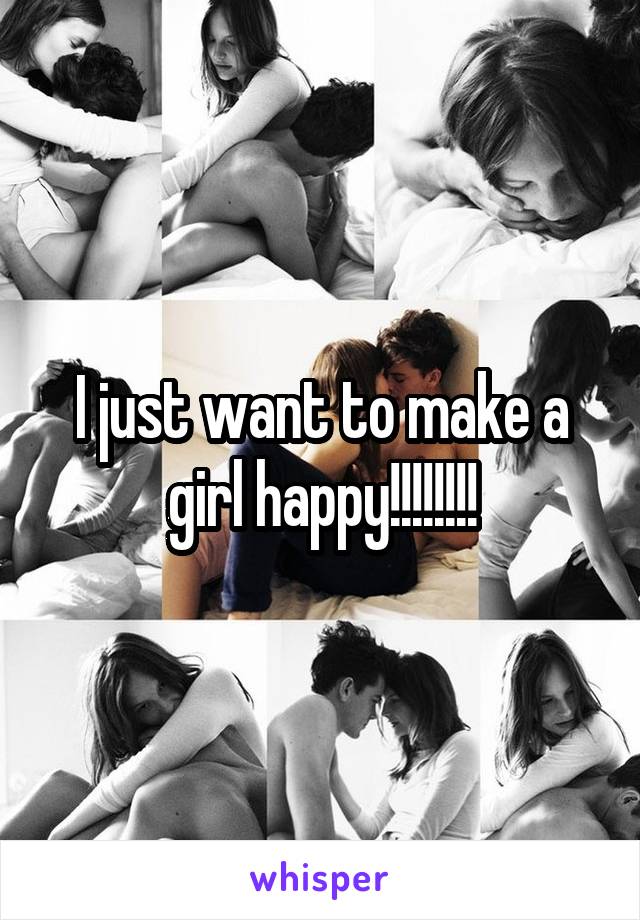 I just want to make a girl happy!!!!!!!!