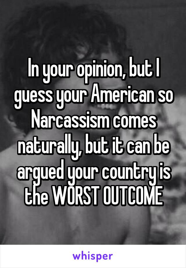 In your opinion, but I guess your American so Narcassism comes naturally, but it can be argued your country is the WORST OUTCOME