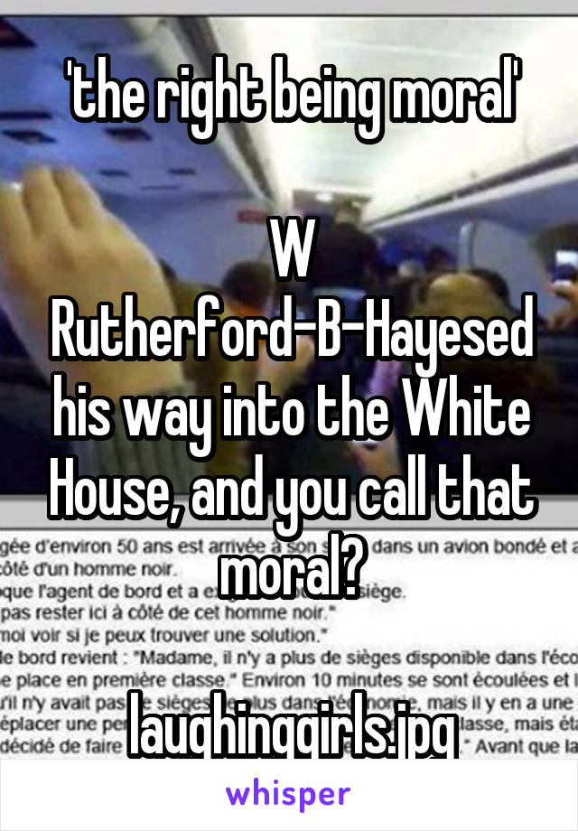 'the right being moral'

W Rutherford-B-Hayesed his way into the White House, and you call that moral?

laughinggirls.jpg