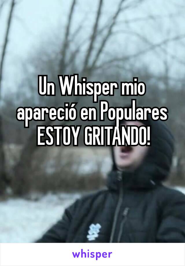 Un Whisper mio apareció en Populares
 ESTOY GRITANDO!