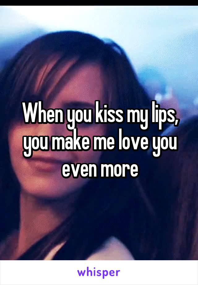 When you kiss my lips, you make me love you even more