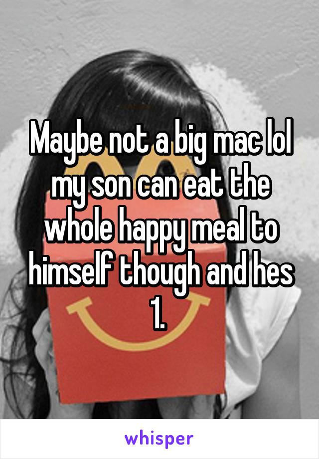 Maybe not a big mac lol my son can eat the whole happy meal to himself though and hes 1. 