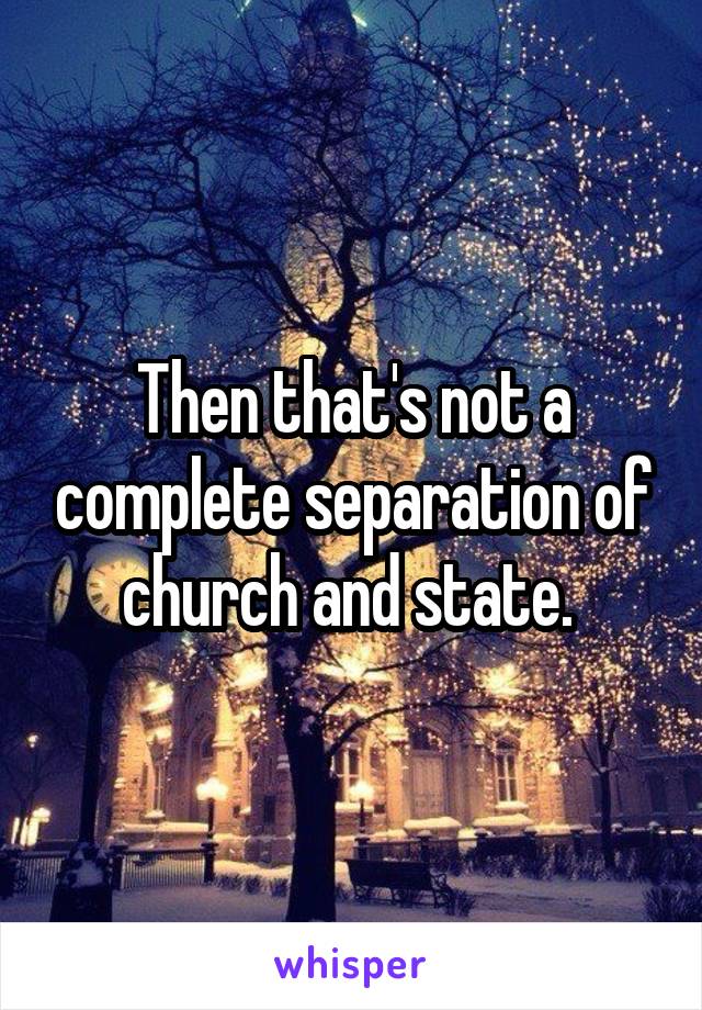 Then that's not a complete separation of church and state. 