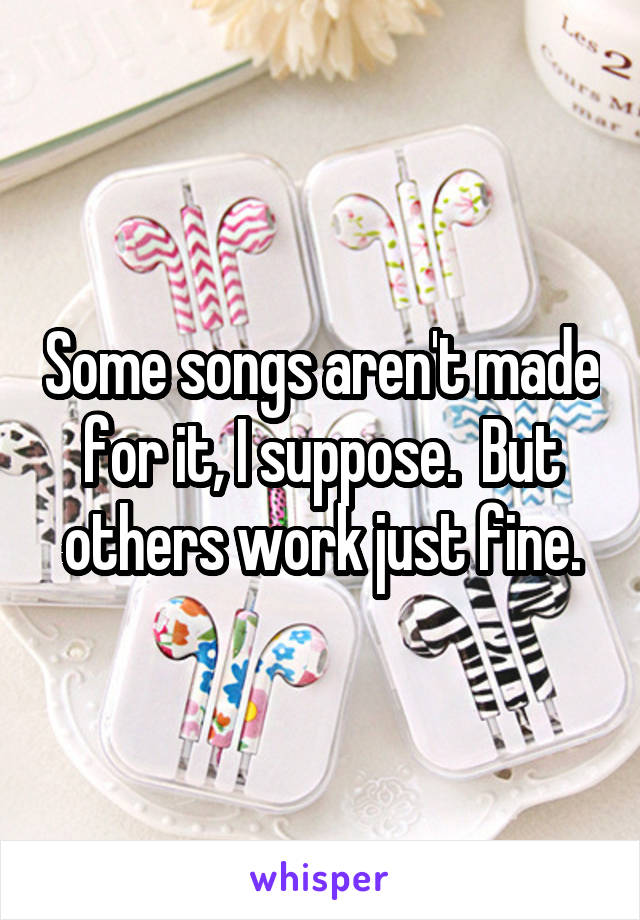 Some songs aren't made for it, I suppose.  But others work just fine.