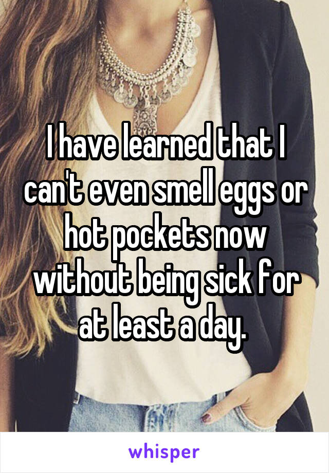 I have learned that I can't even smell eggs or hot pockets now without being sick for at least a day. 