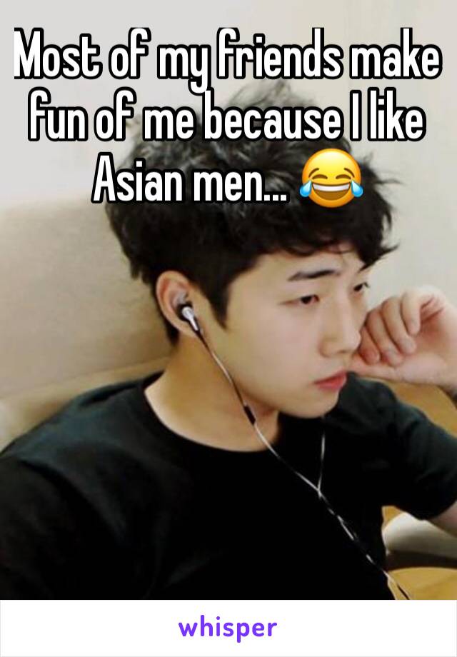 Most of my friends make fun of me because I like Asian men... 😂