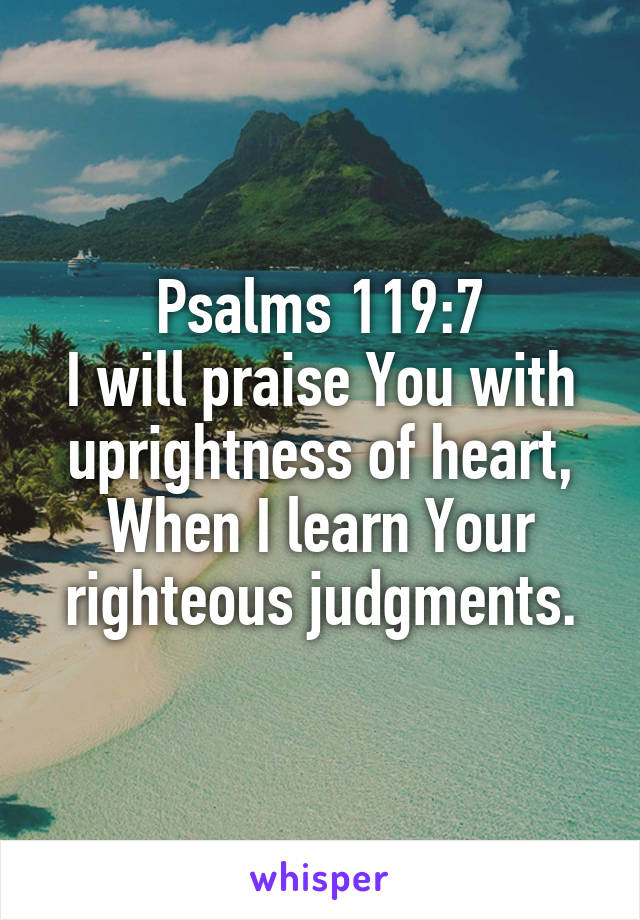 Psalms 119:7
I will praise You with uprightness of heart, When I learn Your righteous judgments.