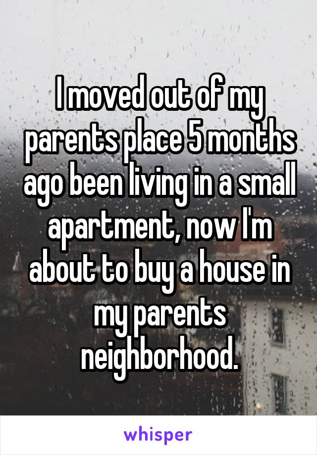 I moved out of my parents place 5 months ago been living in a small apartment, now I'm about to buy a house in my parents neighborhood.